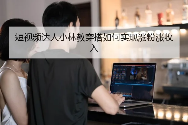 短视频达人小林教穿搭如何实现涨粉涨收入