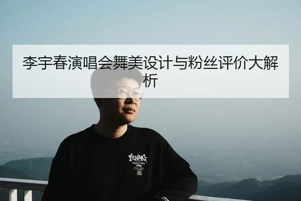 李宇春演唱会舞美设计与粉丝评价大解析